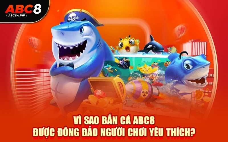 Vì sao bắn cá ABC8 được đông đảo người chơi yêu thích?